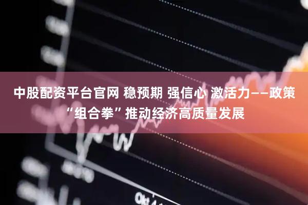 中股配资平台官网 稳预期 强信心 激活力——政策“组合拳”推动经济高质量发展
