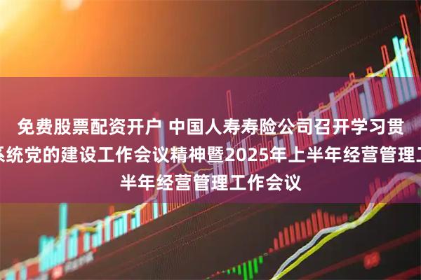 免费股票配资开户 中国人寿寿险公司召开学习贯彻金融系统党的建设工作会议精神暨2025年上半年经营管理工作会议
