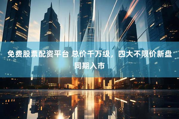 免费股票配资平台 总价千万级，四大不限价新盘同期入市