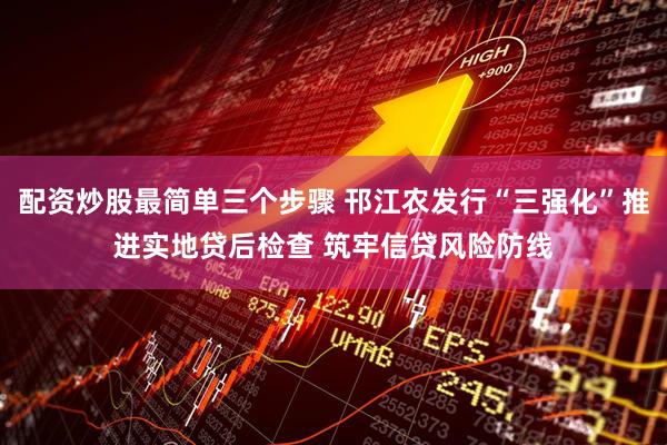 配资炒股最简单三个步骤 邗江农发行“三强化”推进实地贷后检查 筑牢信贷风险防线