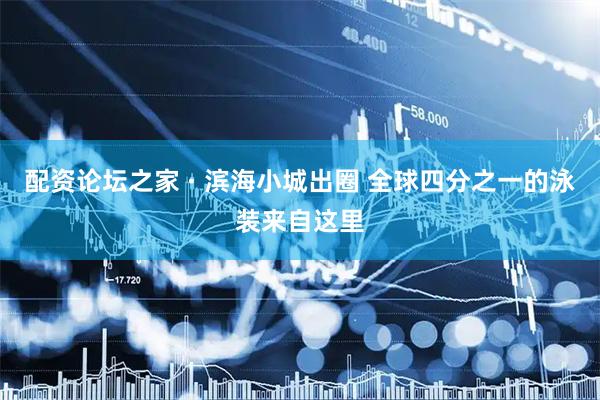 配资论坛之家 · 滨海小城出圈 全球四分之一的泳装来自这里