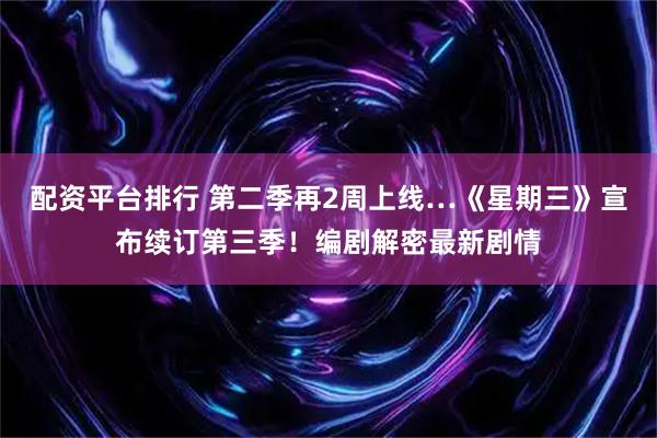 配资平台排行 第二季再2周上线…《星期三》宣布续订第三季！编剧解密最新剧情