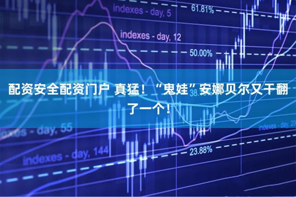 配资安全配资门户 真猛！“鬼娃”安娜贝尔又干翻了一个！