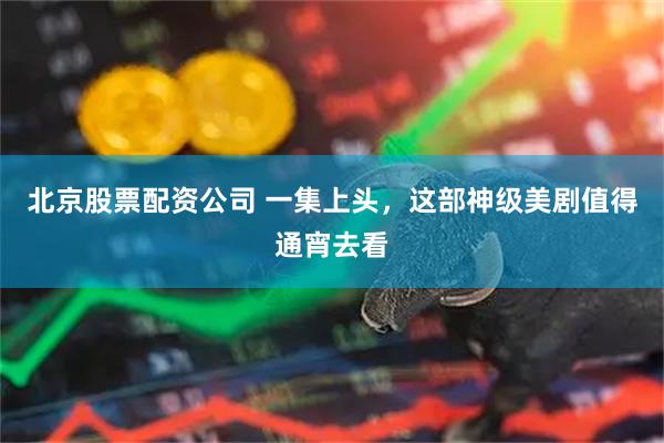 北京股票配资公司 一集上头，这部神级美剧值得通宵去看