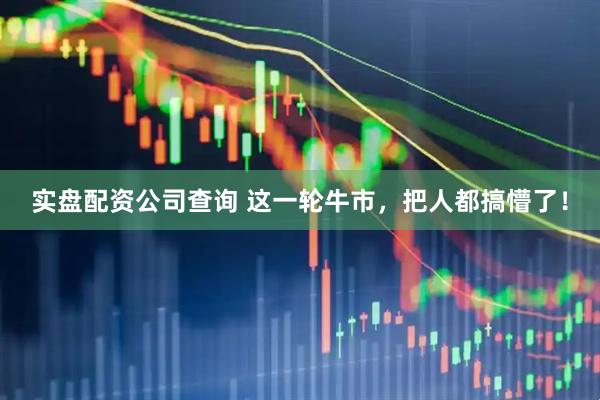 实盘配资公司查询 这一轮牛市，把人都搞懵了！