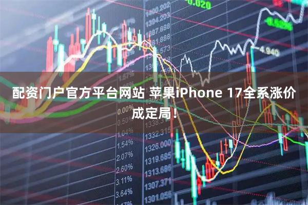 配资门户官方平台网站 苹果iPhone 17全系涨价成定局!