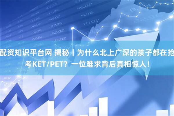 配资知识平台网 揭秘|为什么北上广深的孩子都在抢考KET/PET?一位难求背后真相惊人!