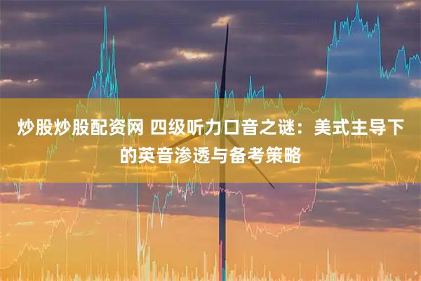 炒股炒股配资网 四级听力口音之谜:美式主导下的英音渗透与备考策略