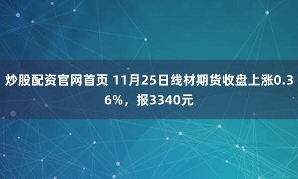 炒股配资官网首页 11月25日线材期货收盘上涨0.36%,报3340元
