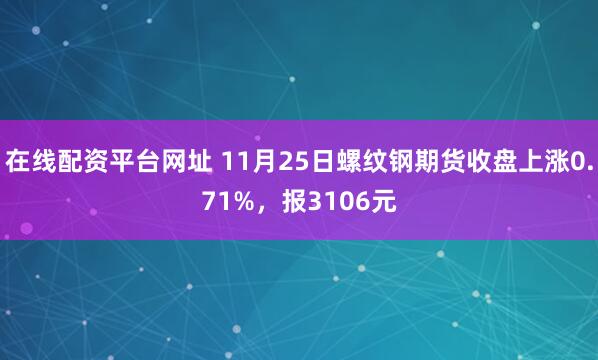 在线配资平台网址 11月25日螺纹钢期货收盘上涨0.71%，报3106元