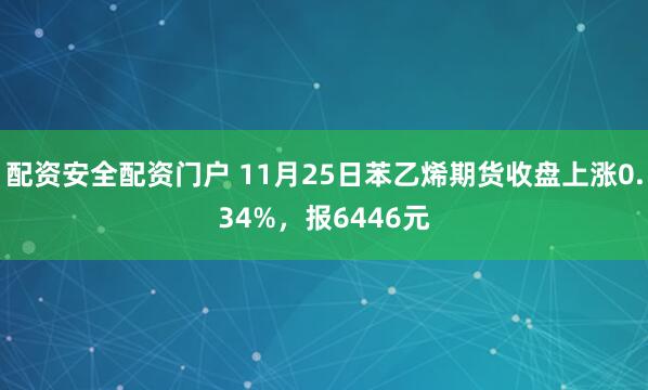 配资安全配资门户 11月25日苯乙烯期货收盘上涨0.34%,报6446元