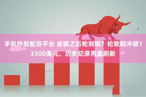 手机炒股配资平台 金银之后轮到铜？伦敦铜冲破13300美元，历史纪录再度刷新