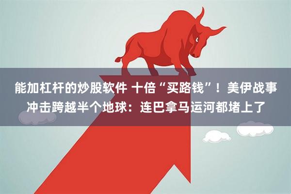 能加杠杆的炒股软件 十倍“买路钱”！美伊战事冲击跨越半个地球：连巴拿马运河都堵上了